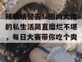 辣眼睛警告！圈内大佬的私生活简直糜烂不堪，每日大赛带你吃个爽！