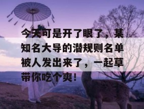 今天可是开了眼了，某知名大导的潜规则名单被人发出来了，一起草带你吃个爽！