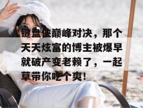 键盘侠巅峰对决，那个天天炫富的博主被爆早就破产变老赖了，一起草带你吃个爽！