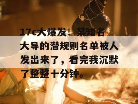 17c大爆发！某知名大导的潜规则名单被人发出来了，看完我沉默了整整十分钟。