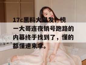 17c黑料大爆发！榜一大哥连夜销号跑路的内幕终于找到了，懂的都懂速来拿。