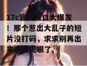 17c官网入口大爆发！那个惹出大乱子的短片没打码，求求别再出来丢人现眼了。