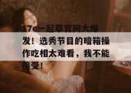 17c一起草官网大爆发！选秀节目的暗箱操作吃相太难看，我不能接受！