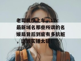 老司机快上车，17c最新域名那些所谓的名媛局背后到底有多肮脏，这波实锤太硬！
