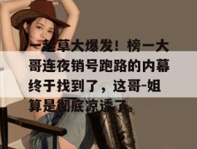 一起草大爆发！榜一大哥连夜销号跑路的内幕终于找到了，这哥-姐算是彻底凉透了。