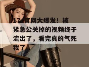 17c官网大爆发！被紧急公关掉的视频终于流出了，看完真的气死我了。