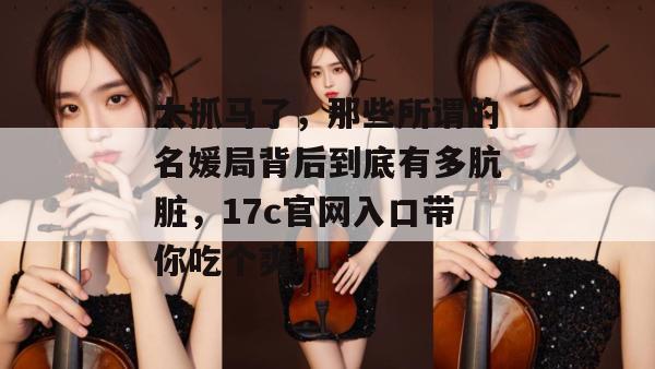 太抓马了，那些所谓的名媛局背后到底有多肮脏，17c官网入口带你吃个爽！