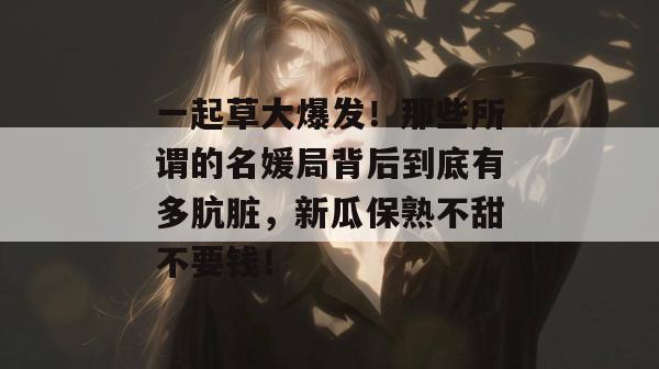 一起草大爆发！那些所谓的名媛局背后到底有多肮脏，新瓜保熟不甜不要钱！  第1张