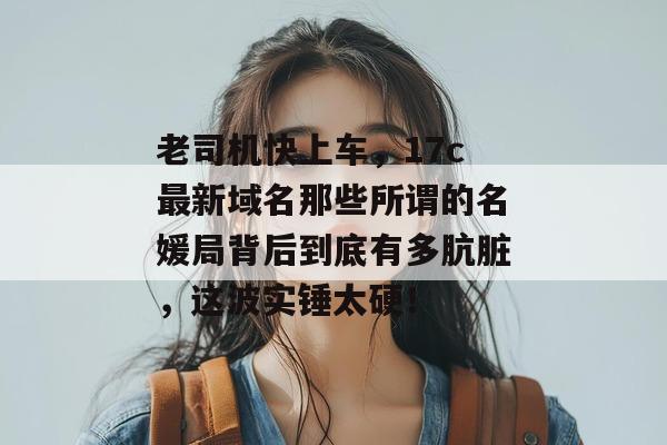 老司机快上车，17c最新域名那些所谓的名媛局背后到底有多肮脏，这波实锤太硬！  第1张