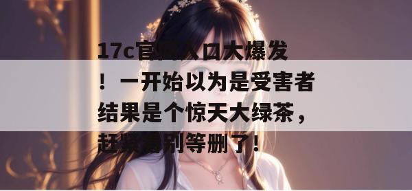17c官网入口大爆发！一开始以为是受害者结果是个惊天大绿茶，赶紧看别等删了！  第1张